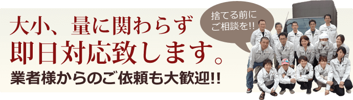 大小、量に関わらず即日対応致します。業者様からのご依頼も大歓迎!!